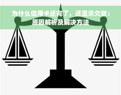 为什么信用卡还完了，还显示欠款：原因解析及解决方法