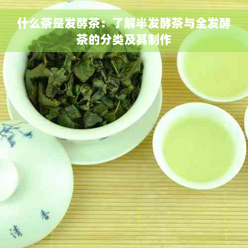 什么茶是发酵茶：了解半发酵茶与全发酵茶的分类及其制作