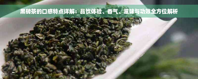 黑砖茶的口感特点详解：品饮体验、香气、滋味与功效全方位解析