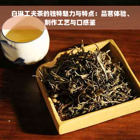 白琳工夫茶的独特魅力与特点：品茗体验、制作工艺与口感鉴