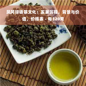 凤冈锌硒茶文化：发展历程，背景与价值，价格表 - 每120克