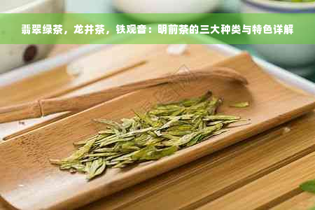 翡翠绿茶，龙井茶，铁观音：明前茶的三大种类与特色详解