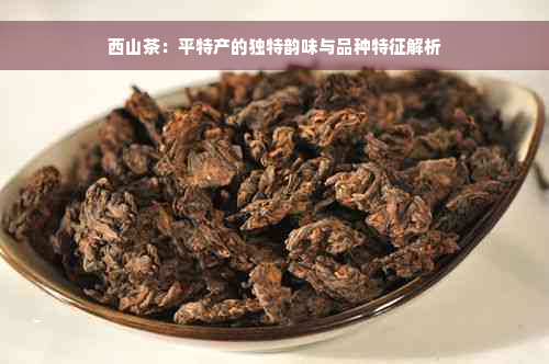 西山茶：平特产的独特韵味与品种特征解析