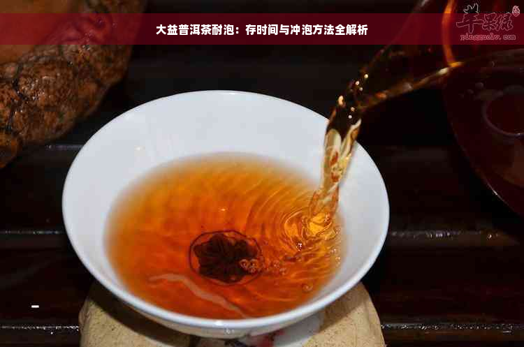 大益普洱茶耐泡：存时间与冲泡方法全解析