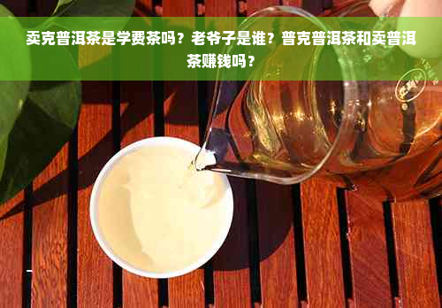 卖克普洱茶是学费茶吗？老爷子是谁？普克普洱茶和卖普洱茶赚钱吗？