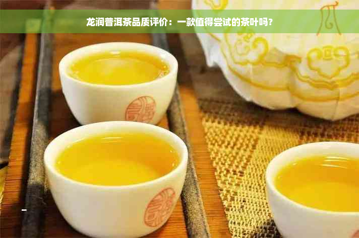 龙润普洱茶品质评价：一款值得尝试的茶叶吗？