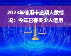 2023年信用卡逾期人数情况：今年已有多少人信用卡逾期？