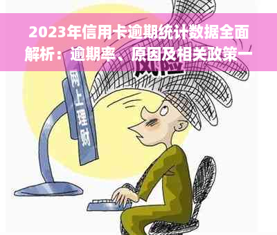 2023年信用卡逾期统计数据全面解析：逾期率、原因及相关政策一览