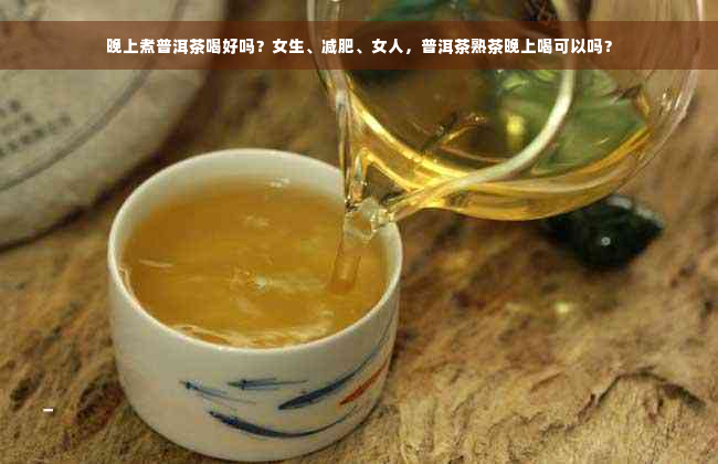 晚上煮普洱茶喝好吗？女生、减肥、女人，普洱茶熟茶晚上喝可以吗？