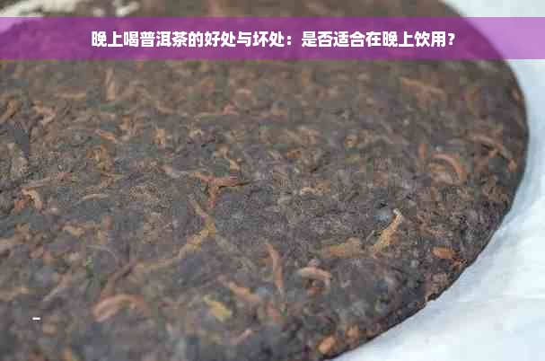 晚上喝普洱茶的好处与坏处：是否适合在晚上饮用？