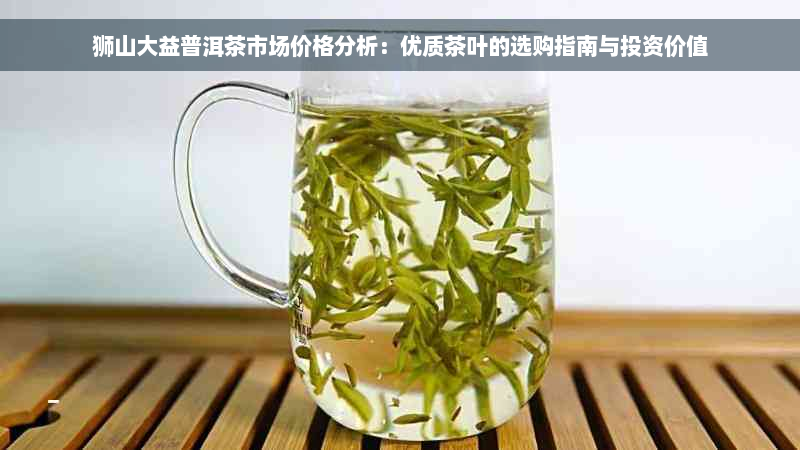 狮山大益普洱茶市场价格分析：优质茶叶的选购指南与投资价值