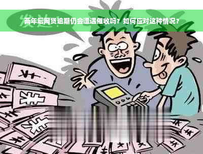 两年后网贷逾期仍会遭遇催收吗？如何应对这种情况？