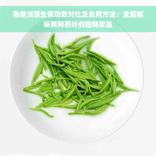 熟普洱茶生茶功效对比及食用方法：全面解析两种茶叶的独特效益