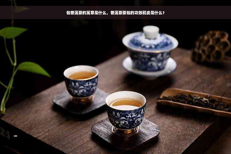 包普洱茶的寓意是什么，普洱茶茶包的功效和皮是什么？