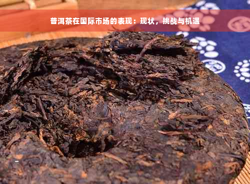 普洱茶在国际市场的表现：现状，挑战与机遇