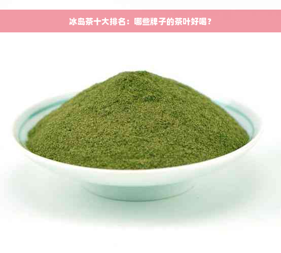 冰岛茶十大排名：哪些牌子的茶叶好喝？