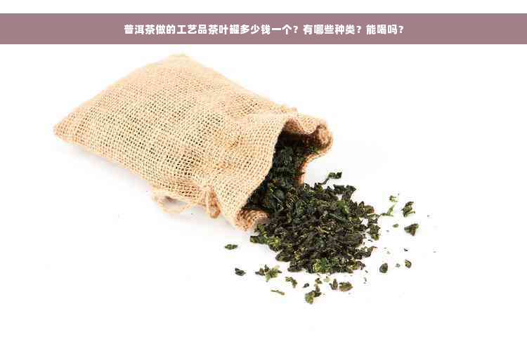 普洱茶做的工艺品茶叶罐多少钱一个？有哪些种类？能喝吗？