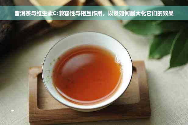 普洱茶与维生素C:兼容性与相互作用，以及如何更大化它们的效果