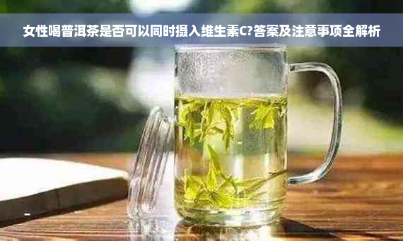 女性喝普洱茶是否可以同时摄入维生素C?答案及注意事项全解析