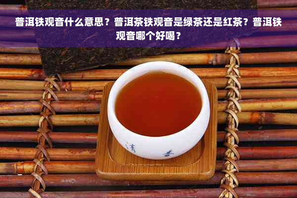 普洱铁观音什么意思？普洱茶铁观音是绿茶还是红茶？普洱铁观音哪个好喝？