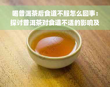 喝普洱茶后食道不服怎么回事：探讨普洱茶对食道不适的影响及解决方法