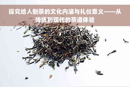 探究给人倒茶的文化内涵与礼仪意义——从传统到现代的茶道体验