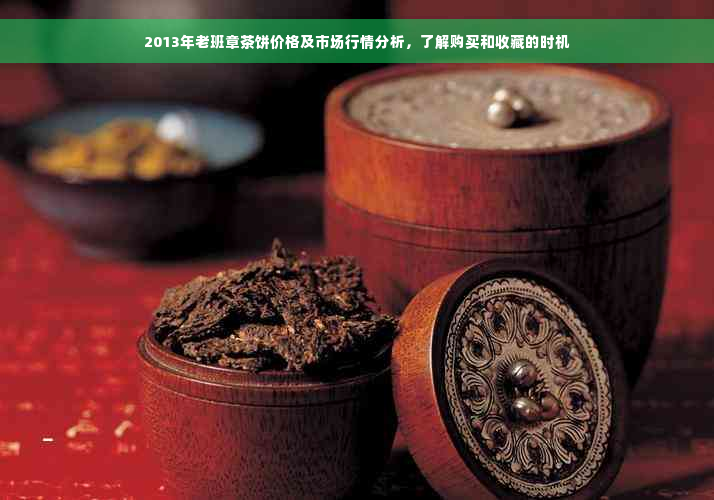 2013年老班章茶饼价格及市场行情分析，了解购买和收藏的时机