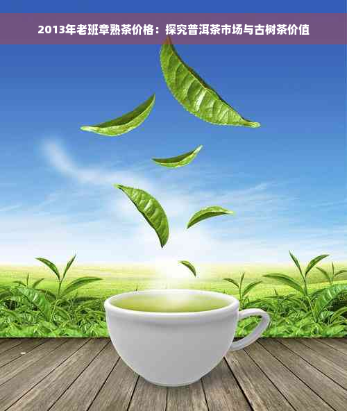 2013年老班章熟茶价格：探究普洱茶市场与古树茶价值