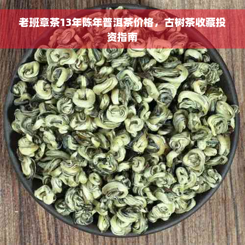 老班章茶13年陈年普洱茶价格，古树茶收藏投资指南