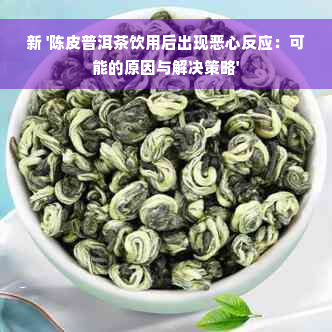 新 '陈皮普洱茶饮用后出现恶心反应：可能的原因与解决策略'