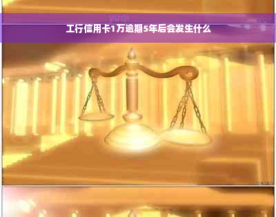 工行信用卡1万逾期5年后会发生什么