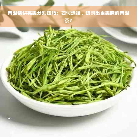 普洱茶饼完美分割技巧：如何选择、切割出更美味的普洱茶？