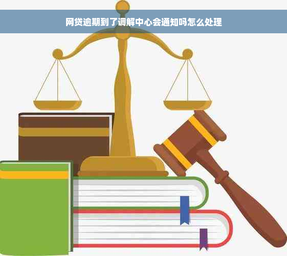 网贷逾期到了调解中心会通知吗怎么处理