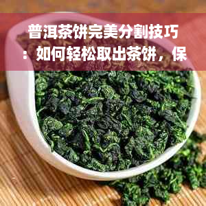 普洱茶饼完美分割技巧：如何轻松取出茶饼，保持美观？