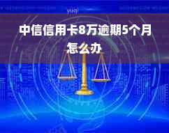 中信信用卡8万逾期5个月怎么办