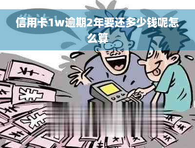 信用卡1w逾期2年要还多少钱呢怎么算