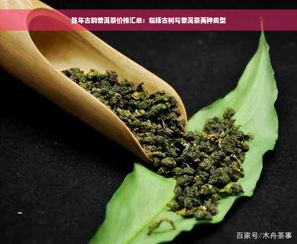 陈年古韵普洱茶价格汇总：包括古树与普洱茶两种类型