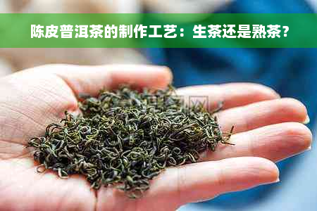 陈皮普洱茶的制作工艺：生茶还是熟茶？