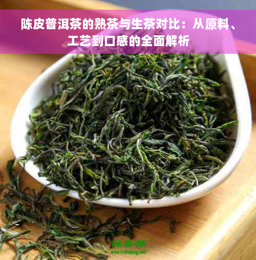 陈皮普洱茶的熟茶与生茶对比：从原料、工艺到口感的全面解析