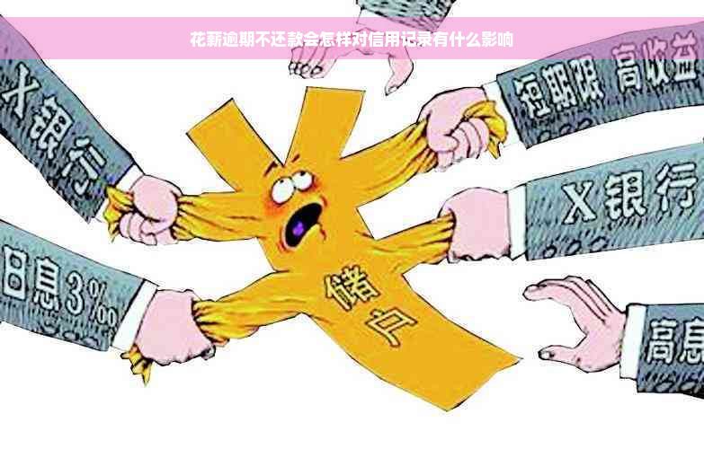 花薪逾期不还款会怎样对信用记录有什么影响