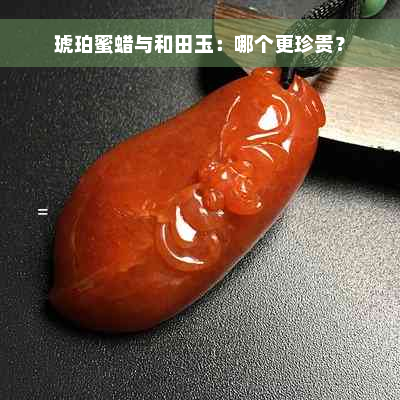 琥珀蜜蜡与和田玉：哪个更珍贵？