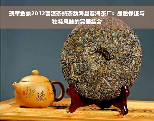 班章金豪2012普洱茶熟茶勐海县春海茶厂：品质保证与独特风味的完美结合