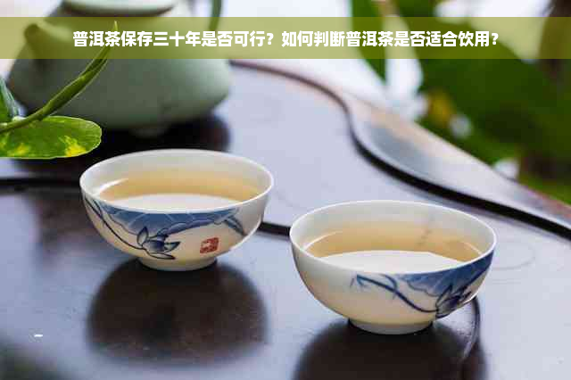 普洱茶保存三十年是否可行？如何判断普洱茶是否适合饮用？