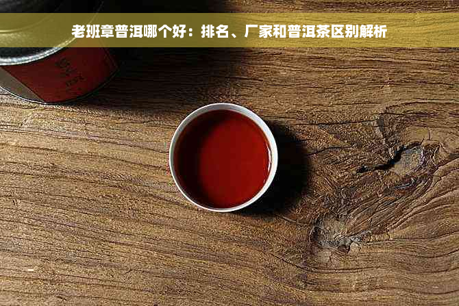 老班章普洱哪个好：排名、厂家和普洱茶区别解析