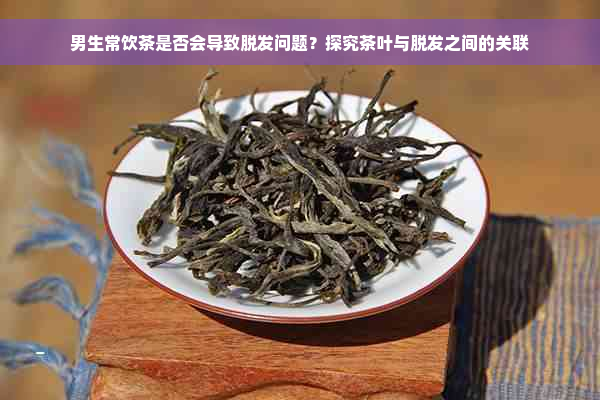 男生常饮茶是否会导致脱发问题？探究茶叶与脱发之间的关联