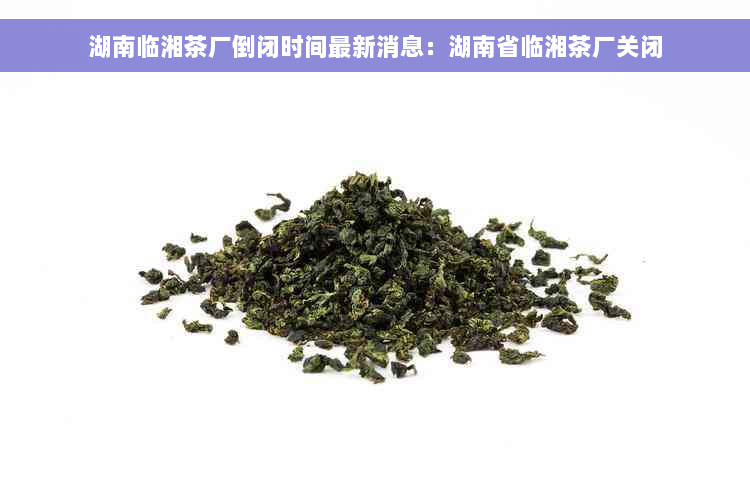 湖南临湘茶厂倒闭时间最新消息：湖南省临湘茶厂关闭