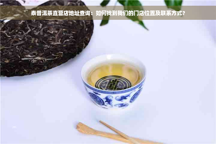 泰普洱茶直营店地址查询：如何找到我们的门店位置及联系方式？