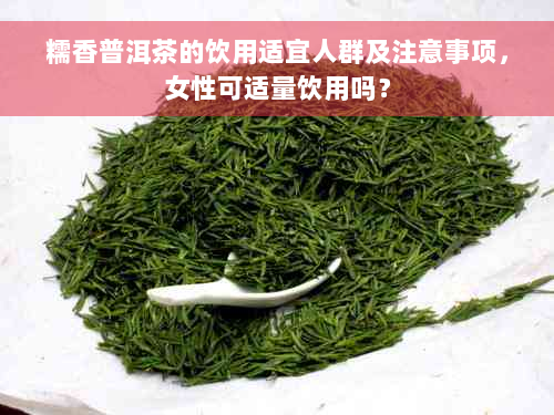 糯香普洱茶的饮用适宜人群及注意事项，女性可适量饮用吗？