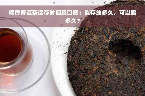 糯香普洱茶保存时间及口感：能存放多久，可以喝多久？