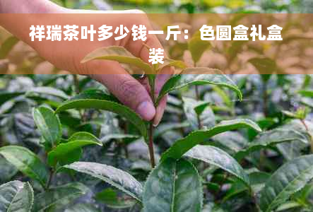 祥瑞茶叶多少钱一斤：色圆盒礼盒装